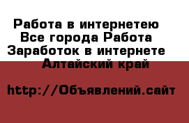 Работа в интернетею - Все города Работа » Заработок в интернете   . Алтайский край